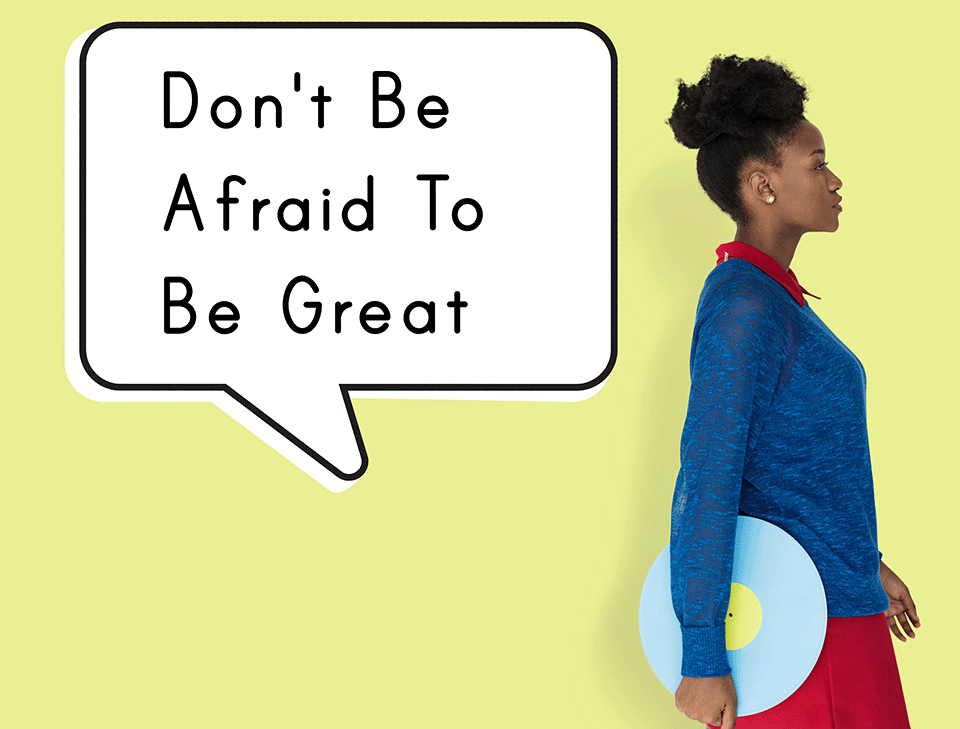 Don't be afraid to be great